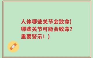 人体哪些关节会致命(哪些关节可能会致命？重要警示！)