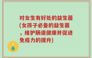 对女生有好处的益生菌(女孩子必备的益生菌，维护肠道健康并促进免疫力的提升)