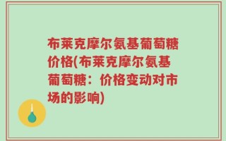 布莱克摩尔氨基葡萄糖价格(布莱克摩尔氨基葡萄糖：价格变动对市场的影响)