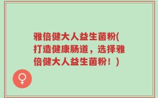 雅倍健大人益生菌粉(打造健康肠道，选择雅倍健大人益生菌粉！)