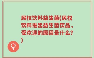 民权饮料益生菌(民权饮料推出益生菌饮品，受欢迎的原因是什么？)