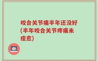 咬合关节痛半年还没好(半年咬合关节疼痛未痊愈)