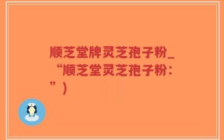 顺芝堂牌灵芝孢子粉_“顺芝堂灵芝孢子粉：”)