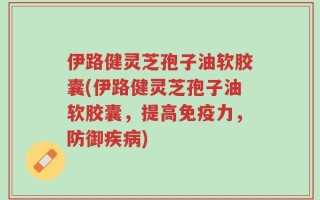 伊路健灵芝孢子油软胶囊(伊路健灵芝孢子油软胶囊，提高免疫力，防御疾病)