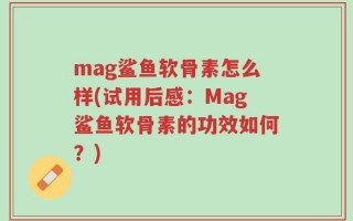 mag鲨鱼软骨素怎么样(试用后感：Mag鲨鱼软骨素的功效如何？)