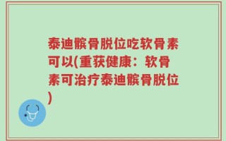 泰迪髌骨脱位吃软骨素可以(重获健康：软骨素可治疗泰迪髌骨脱位)