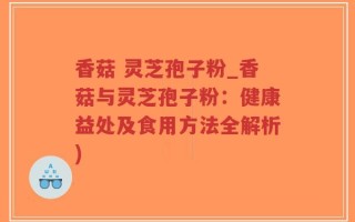 香菇 灵芝孢子粉_香菇与灵芝孢子粉：健康益处及食用方法全解析)
