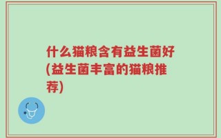什么猫粮含有益生菌好(益生菌丰富的猫粮推荐)