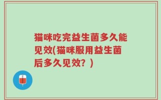 猫咪吃完益生菌多久能见效(猫咪服用益生菌后多久见效？)