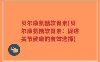 贝尔康氨糖软骨素(贝尔康氨糖软骨素：促进关节健康的有效选择)