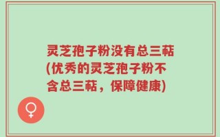 灵芝孢子粉没有总三萜(优秀的灵芝孢子粉不含总三萜，保障健康)