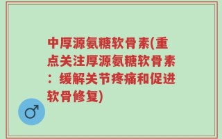 中厚源氨糖软骨素(重点关注厚源氨糖软骨素：缓解关节疼痛和促进软骨修复)