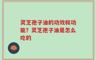 灵芝孢子油的功效和功能？灵芝孢子油是怎么吃的