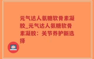 元气达人氨糖软骨素凝胶_元气达人氨糖软骨素凝胶：关节养护新选择
