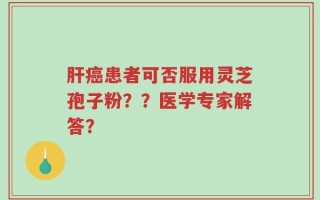 肝癌患者可否服用灵芝孢子粉？？医学专家解答？