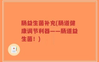 肠益生菌补充(肠道健康调节利器——肠道益生菌！)