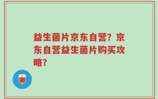 益生菌片京东自营？京东自营益生菌片购买攻略？