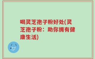 喝灵芝孢子粉好处(灵芝孢子粉：助你拥有健康生活)