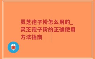 灵芝孢子粉怎么用的_灵芝孢子粉的正确使用方法指南