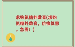 求购氨糖外敷膏(求购氨糖外敷膏，价格优惠，急需！)