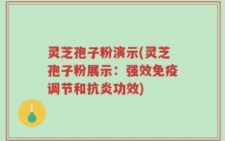 灵芝孢子粉演示(灵芝孢子粉展示：强效免疫调节和抗炎功效)