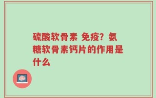 硫酸软骨素 免疫？氨糖软骨素钙片的作用是什么