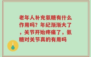 老年人补充氨糖有什么作用吗？年纪渐渐大了，关节开始疼痛了，氨糖对关节真的有用吗