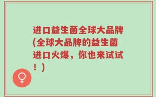 进口益生菌全球大品牌(全球大品牌的益生菌进口火爆，你也来试试！)
