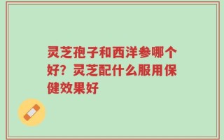 灵芝孢子和西洋参哪个好？灵芝配什么服用保健效果好