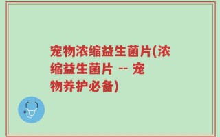 宠物浓缩益生菌片(浓缩益生菌片 -- 宠物养护必备)