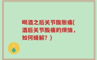 喝酒之后关节酸胀痛(酒后关节酸痛的烦恼，如何缓解？)