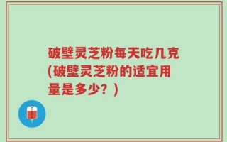 破壁灵芝粉每天吃几克(破壁灵芝粉的适宜用量是多少？)