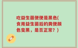 吃益生菌便便是黑色(食用益生菌后的粪便颜色变黑，是否正常？)