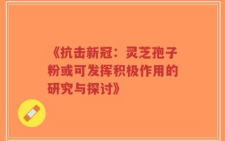 《抗击新冠：灵芝孢子粉或可发挥积极作用的研究与探讨》