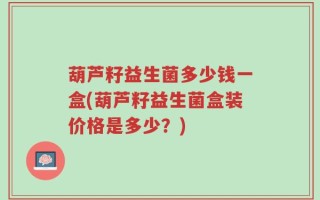 葫芦籽益生菌多少钱一盒(葫芦籽益生菌盒装价格是多少？)
