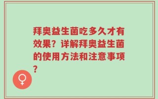 拜奥益生菌吃多久才有效果？详解拜奥益生菌的使用方法和注意事项？