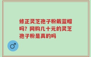 修正灵芝孢子粉戴蓝帽吗？网购几十元的灵芝孢子粉是真的吗