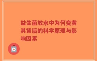 益生菌放水中为何变黄其背后的科学原理与影响因素