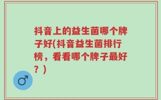 抖音上的益生菌哪个牌子好(抖音益生菌排行榜，看看哪个牌子最好？)