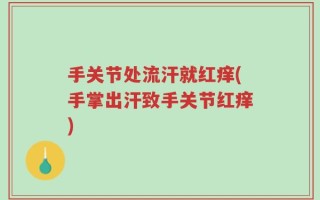 手关节处流汗就红痒(手掌出汗致手关节红痒)