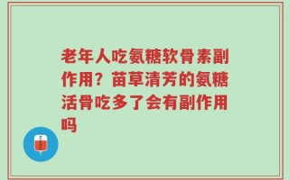 老年人吃氨糖软骨素副作用？苗草清芳的氨糖活骨吃多了会有副作用吗