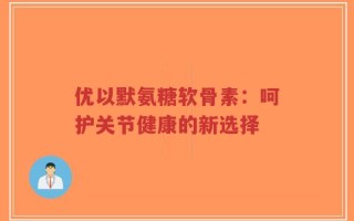 优以默氨糖软骨素：呵护关节健康的新选择