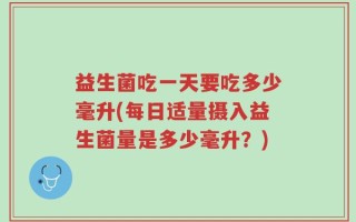 益生菌吃一天要吃多少毫升(每日适量摄入益生菌量是多少毫升？)