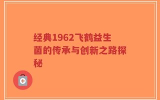 经典1962飞鹤益生菌的传承与创新之路探秘