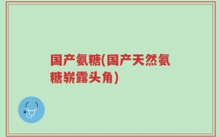 国产氨糖(国产天然氨糖崭露头角)