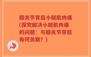 膝关节背后小腿肌肉痛(探究解决小腿肌肉痛的问题：与膝关节背后有何关联？)