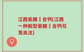 江西氨糖蜸合钙(江西一种新型氨糖蜸合钙引发关注)