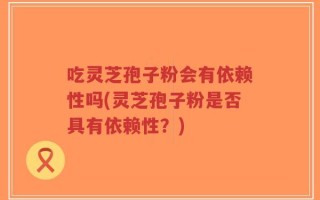 吃灵芝孢子粉会有依赖性吗(灵芝孢子粉是否具有依赖性？)
