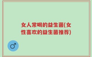 女人常喝的益生菌(女性喜欢的益生菌推荐)