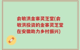 俞敏洪金寨灵芝堂(俞敏洪投资的金寨灵芝堂在安徽助力乡村振兴)